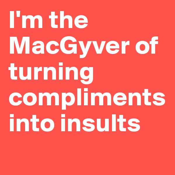 I'm the MacGyver of turning compliments into insults
