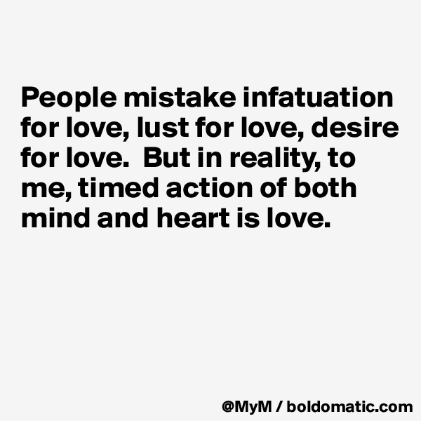 

People mistake infatuation for love, lust for love, desire for love.  But in reality, to me, timed action of both mind and heart is love.




