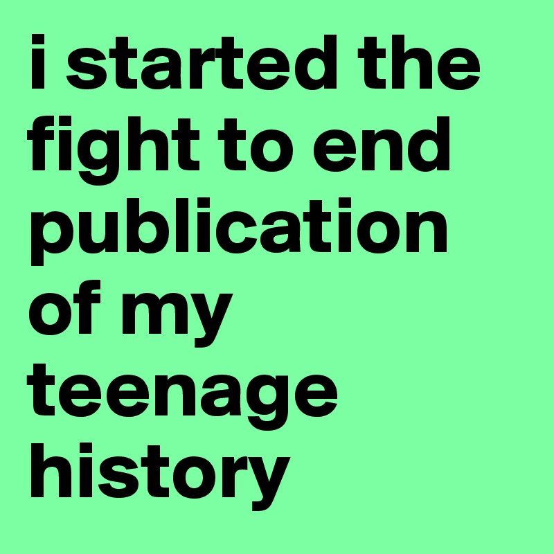 i started the fight to end publication of my teenage history