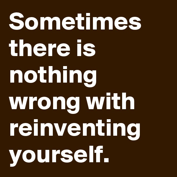 Sometimes there is nothing wrong with reinventing yourself.
