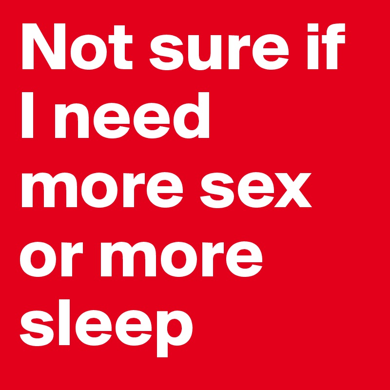 Not sure if I need more sex or more sleep