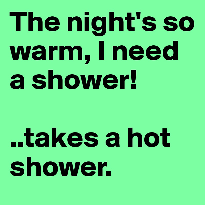 The night's so warm, I need a shower!

..takes a hot shower.