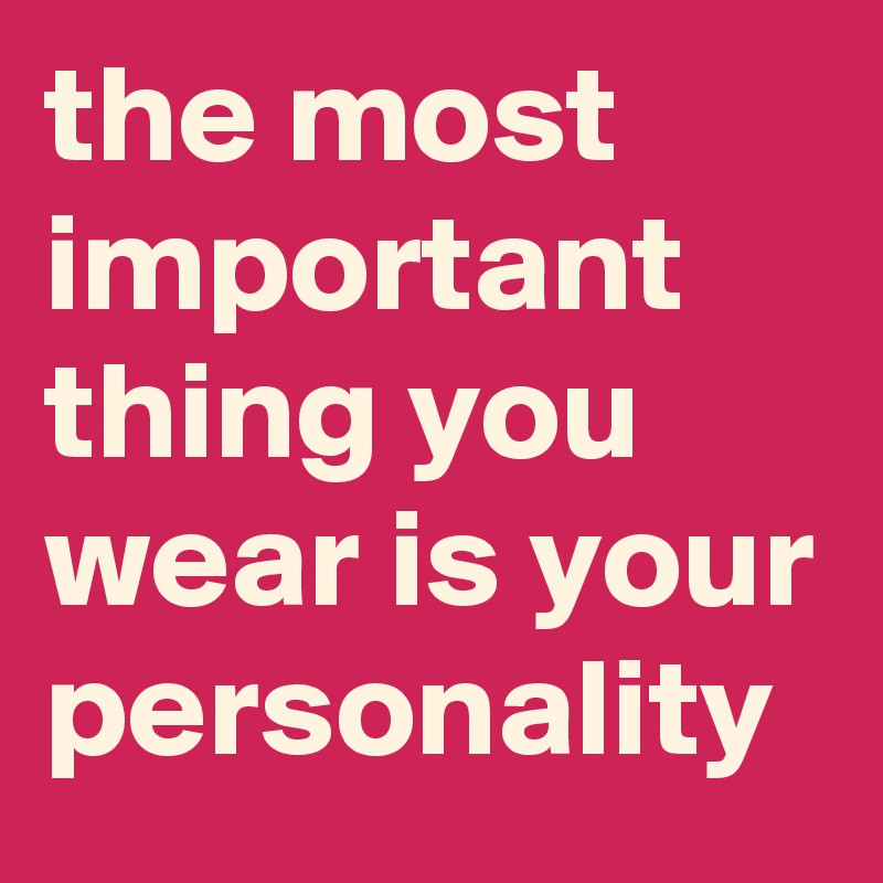 the most important thing you wear is your personality
