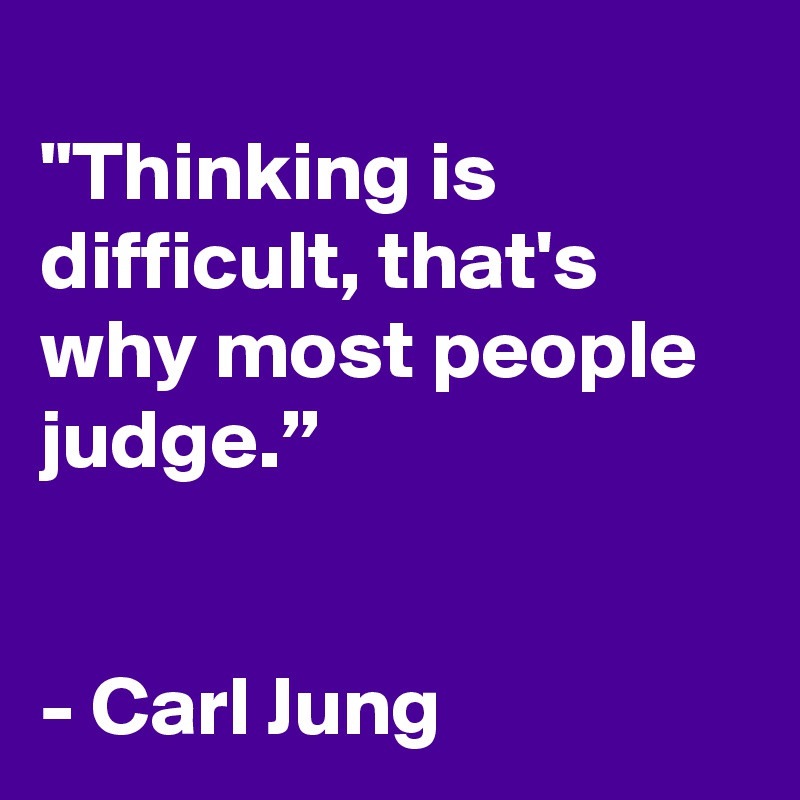 
"Thinking is difficult, that's why most people judge.”


- Carl Jung
