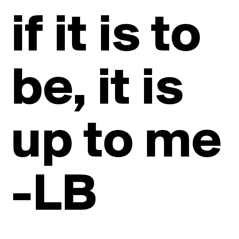 if it is to be, it is up to me 
-LB