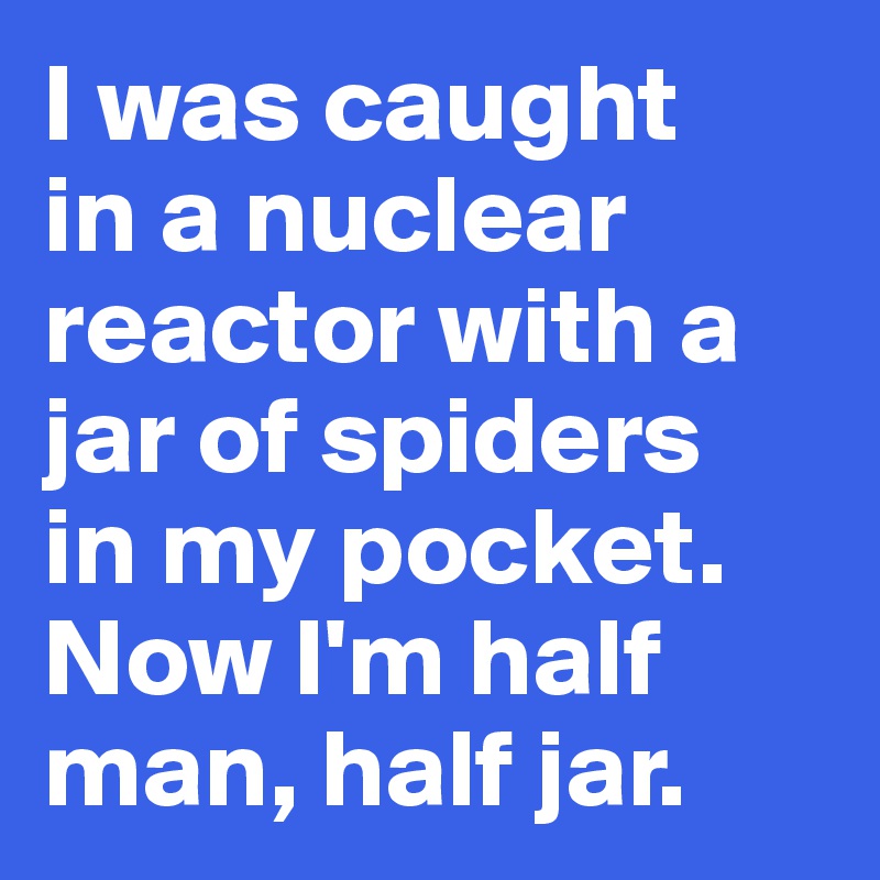 I was caught 
in a nuclear reactor with a jar of spiders 
in my pocket. 
Now I'm half man, half jar. 