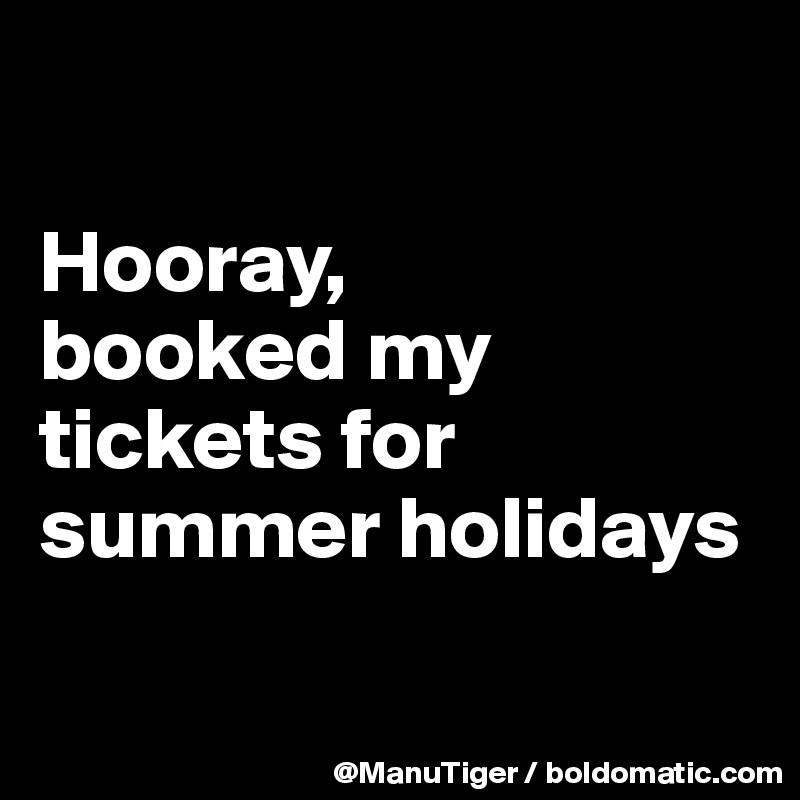 

Hooray, 
booked my tickets for summer holidays

