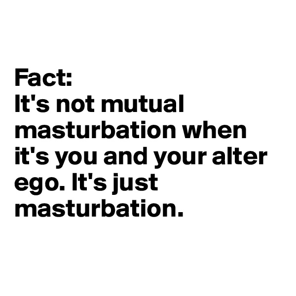 

Fact: 
It's not mutual masturbation when it's you and your alter ego. It's just masturbation.

