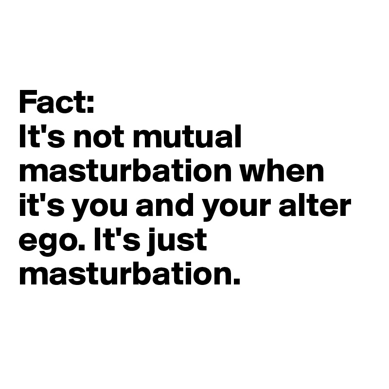 

Fact: 
It's not mutual masturbation when it's you and your alter ego. It's just masturbation.


