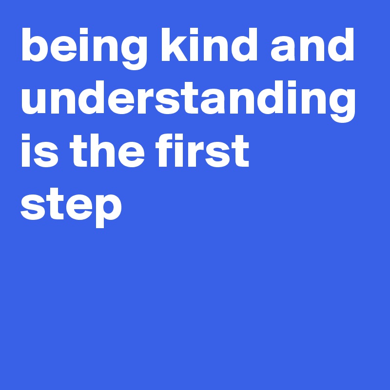 being kind and understanding is the first step