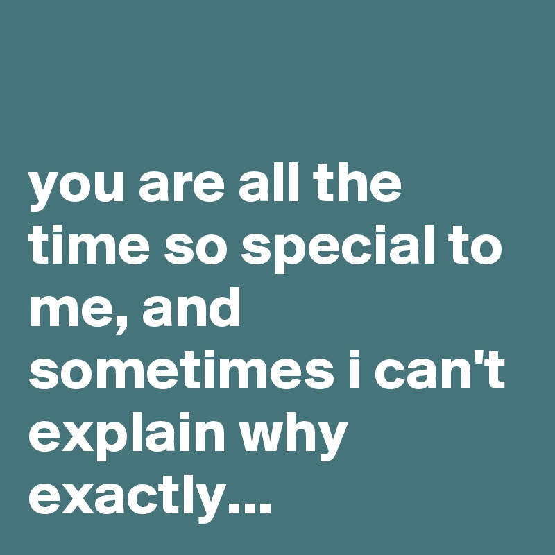 

you are all the time so special to me, and sometimes i can't explain why exactly...