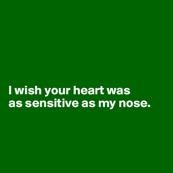 





I wish your heart was 
as sensitive as my nose. 



