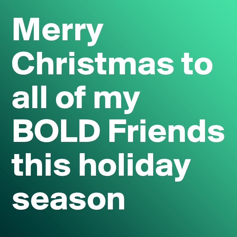 Merry Christmas to all of my BOLD Friends this holiday season
