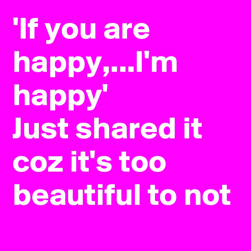 'If you are happy,...I'm happy'
Just shared it coz it's too beautiful to not
