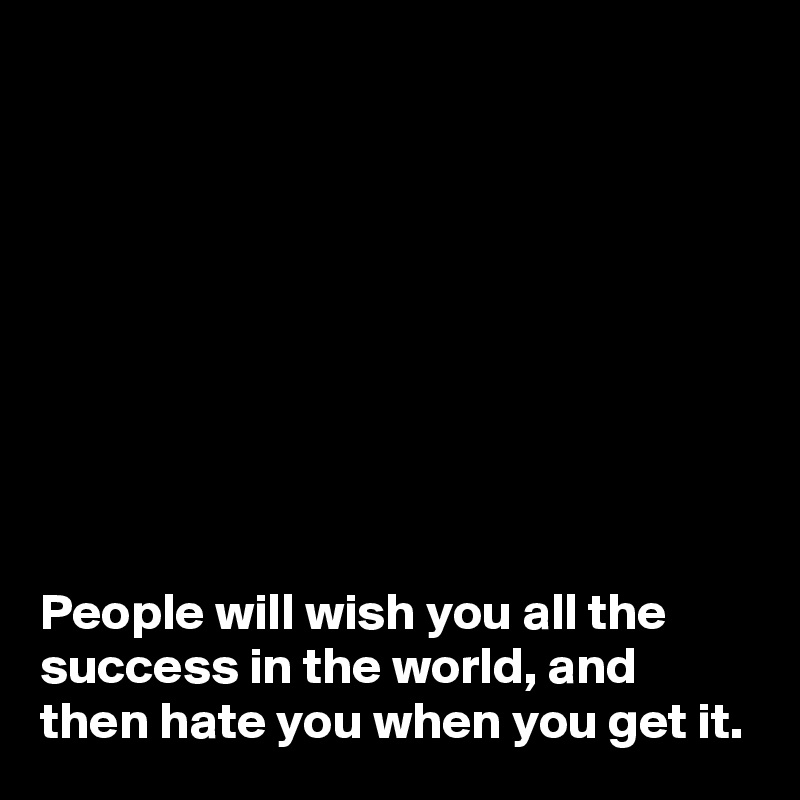 









People will wish you all the success in the world, and then hate you when you get it.