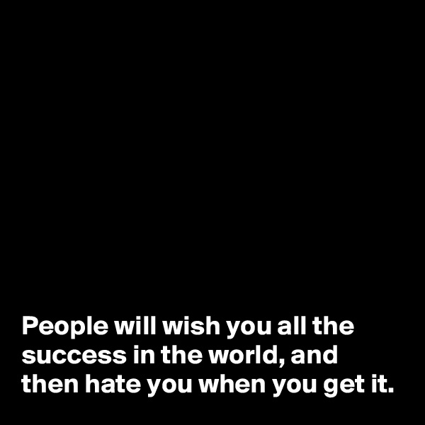 









People will wish you all the success in the world, and then hate you when you get it.
