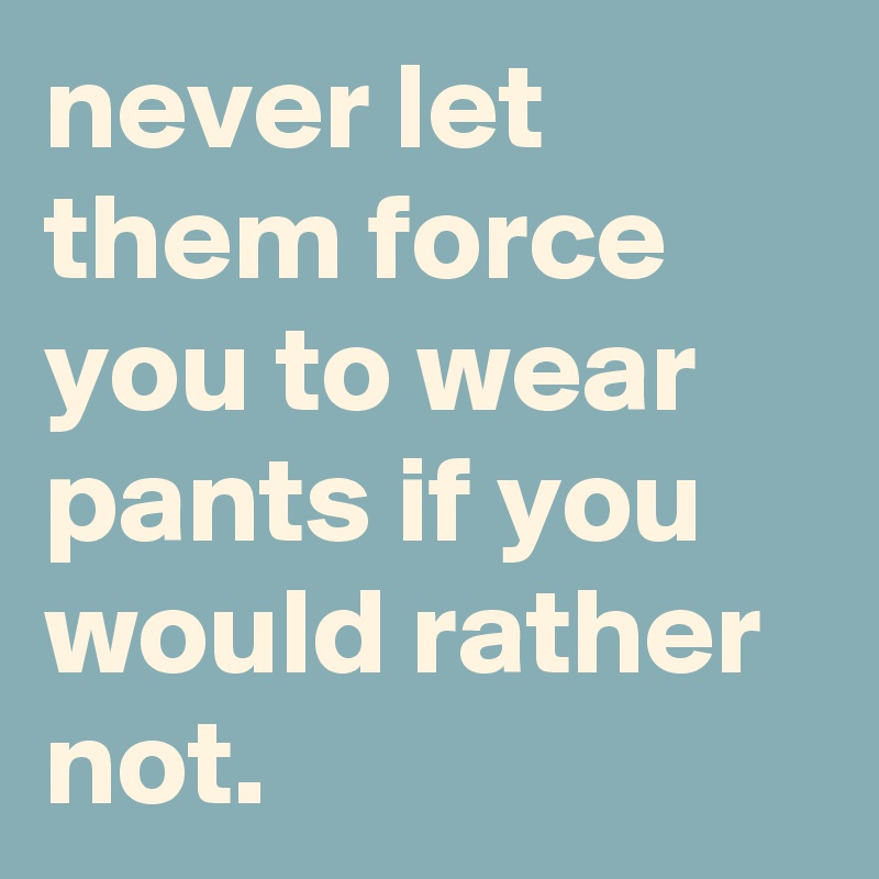 never let them force you to wear pants if you would rather not.