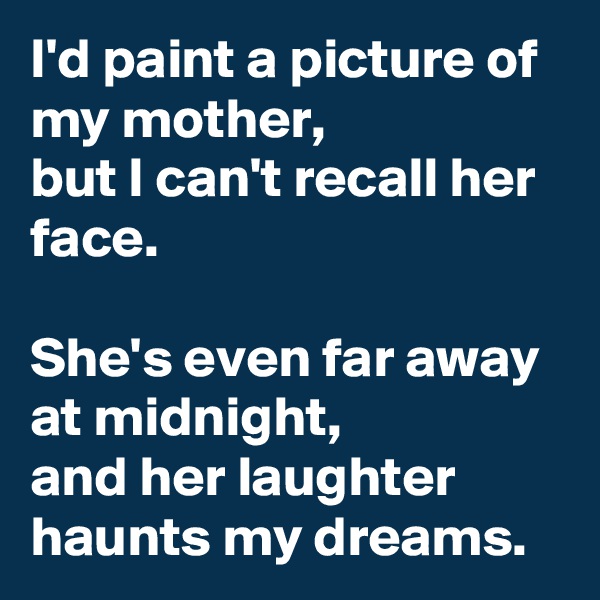 I'd paint a picture of my mother, 
but I can't recall her face. 

She's even far away at midnight, 
and her laughter haunts my dreams.