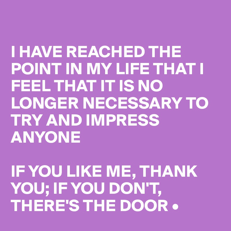 

I HAVE REACHED THE POINT IN MY LIFE THAT I FEEL THAT IT IS NO LONGER NECESSARY TO TRY AND IMPRESS ANYONE

IF YOU LIKE ME, THANK YOU; IF YOU DON'T, THERE'S THE DOOR •