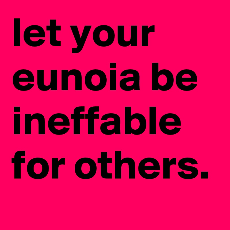 let your eunoia be ineffable for others.