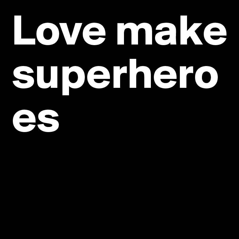 Love make superheroes
