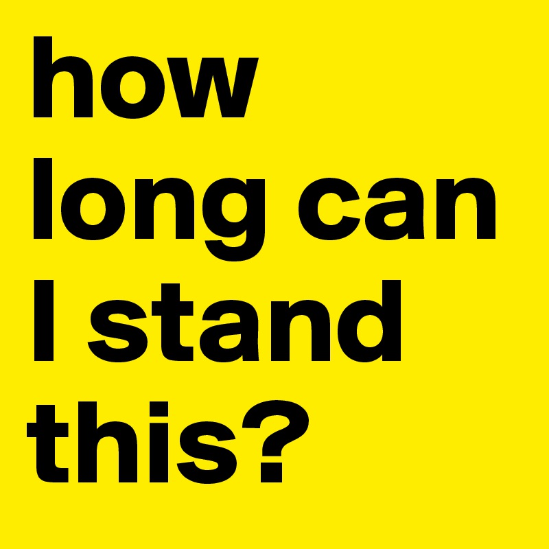 how long can I stand this?