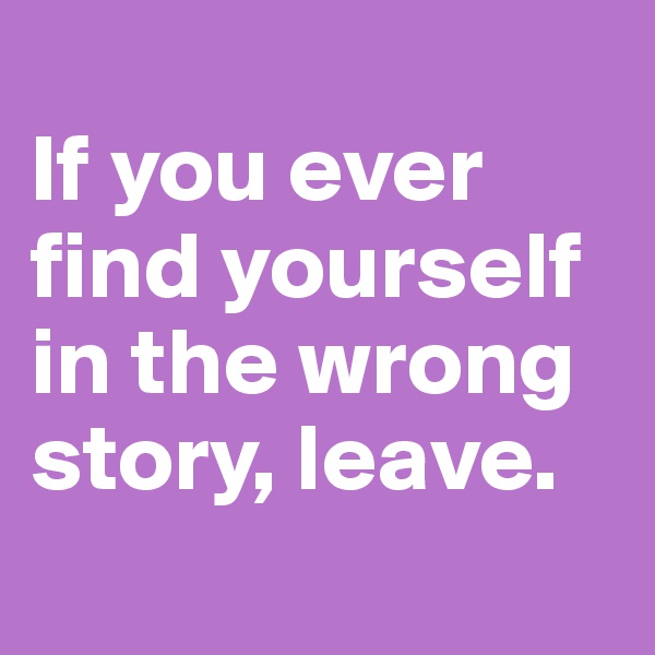 
If you ever find yourself in the wrong story, leave.
