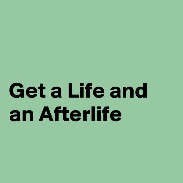 


Get a Life and an Afterlife 

