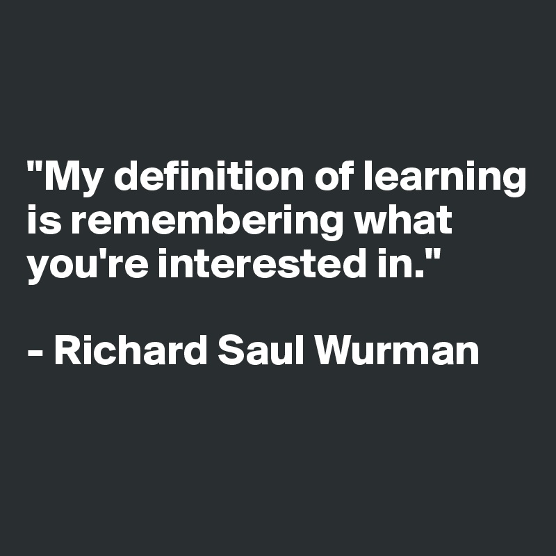 


"My definition of learning is remembering what you're interested in."

- Richard Saul Wurman


