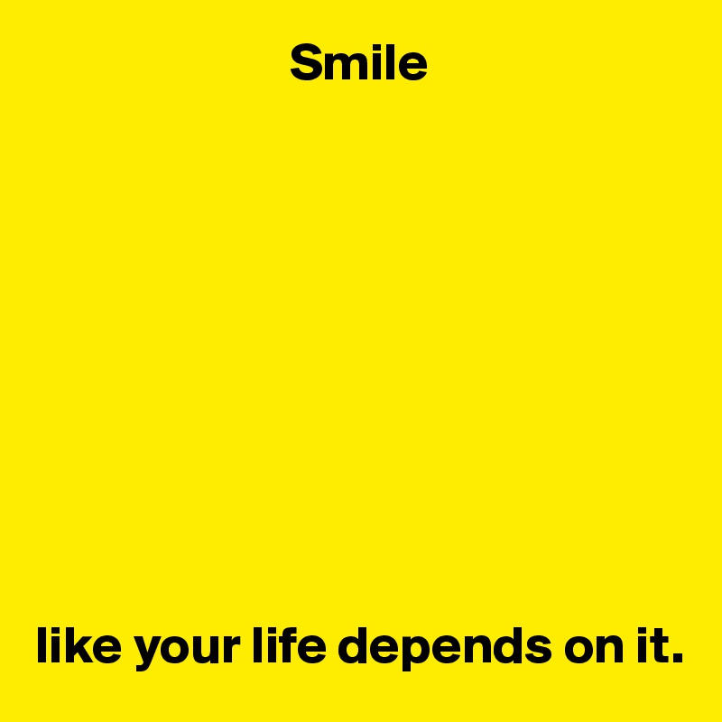                         Smile










like your life depends on it.