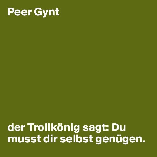 Peer Gynt









der Trollkönig sagt: Du musst dir selbst genügen.