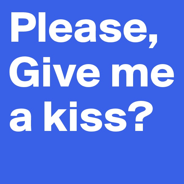 Please, Give me a kiss?