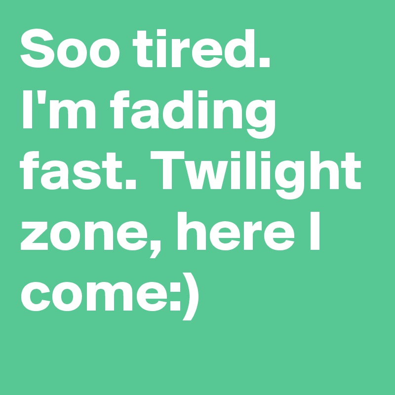 Soo tired. I'm fading fast. Twilight zone, here I come:)