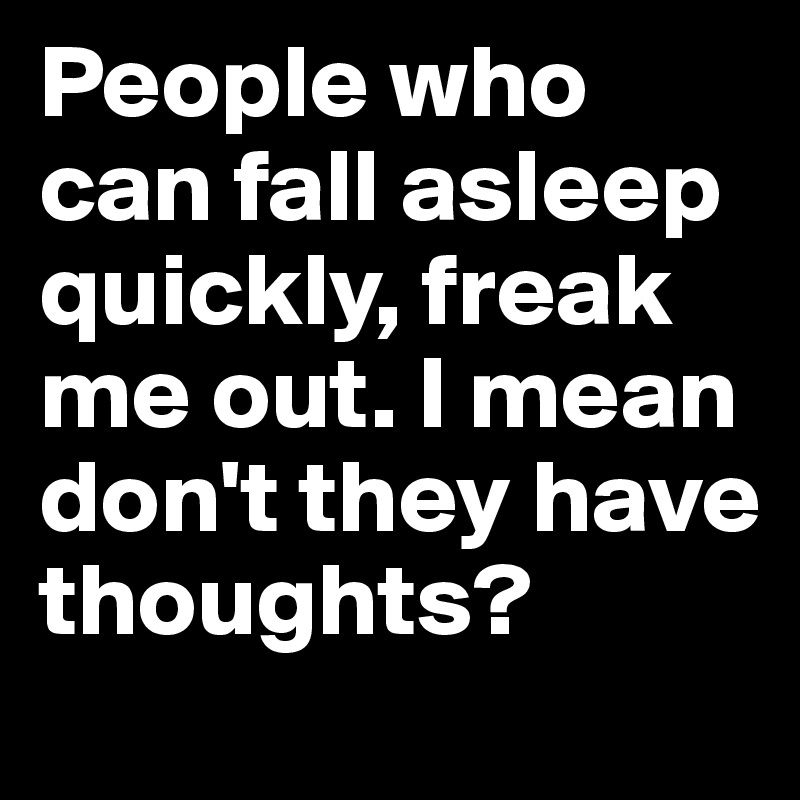 People who can fall asleep quickly, freak me out. I mean don't they have thoughts? 