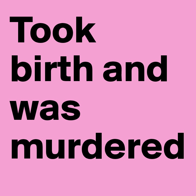 Took birth and was murdered