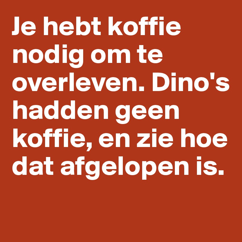 Je hebt koffie nodig om te overleven. Dino's hadden geen koffie, en zie hoe dat afgelopen is.
