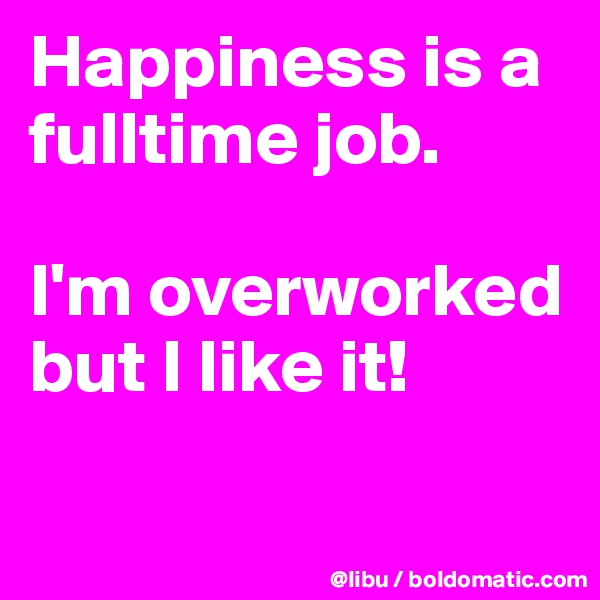Happiness is a fulltime job.

I'm overworked but I like it! 

