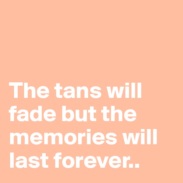 


The tans will fade but the memories will last forever..