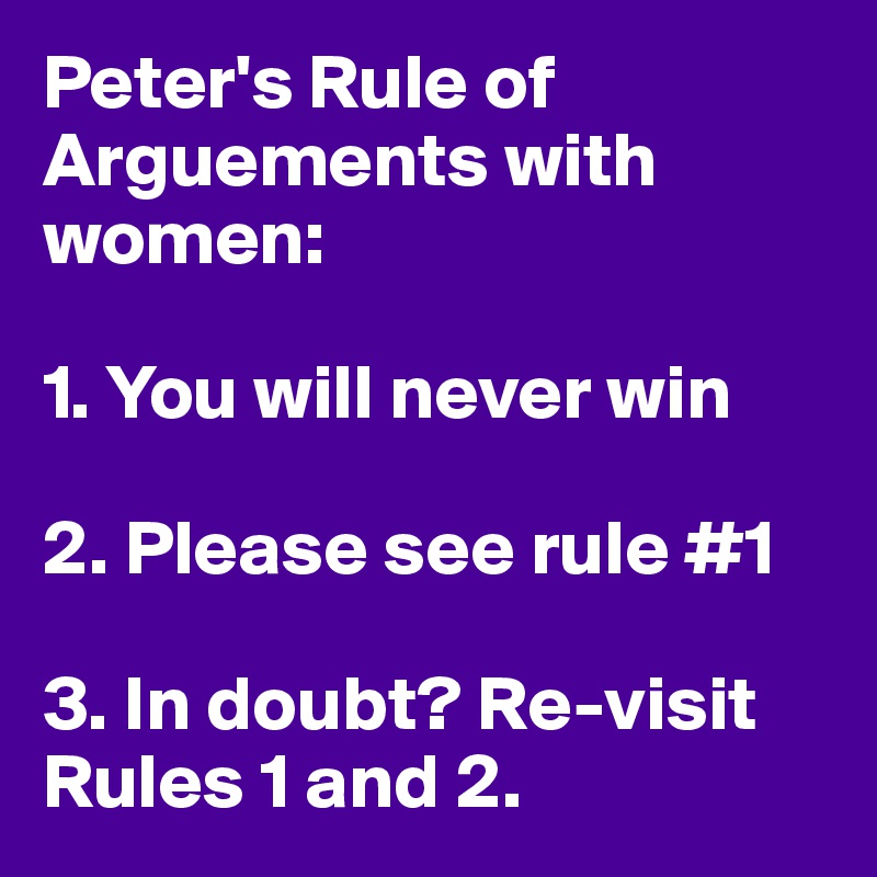 Peter's Rule of Arguements with women: 

1. You will never win

2. Please see rule #1

3. In doubt? Re-visit Rules 1 and 2.