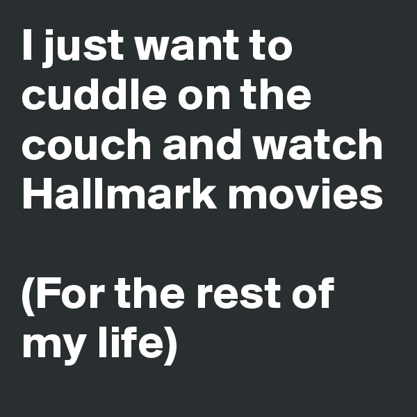 I just want to cuddle on the couch and watch Hallmark movies 

(For the rest of my life)