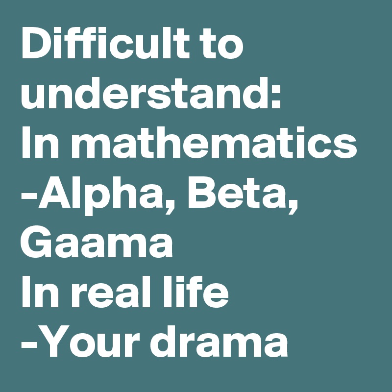 Difficult to understand:
In mathematics
-Alpha, Beta, Gaama
In real life 
-Your drama 