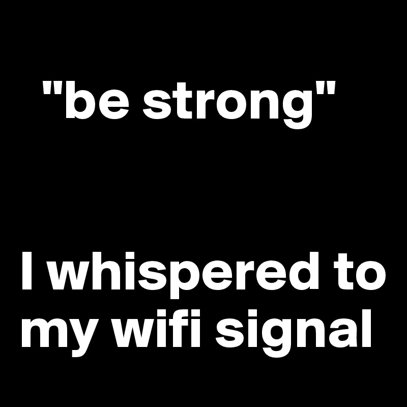
  "be strong" 


I whispered to my wifi signal