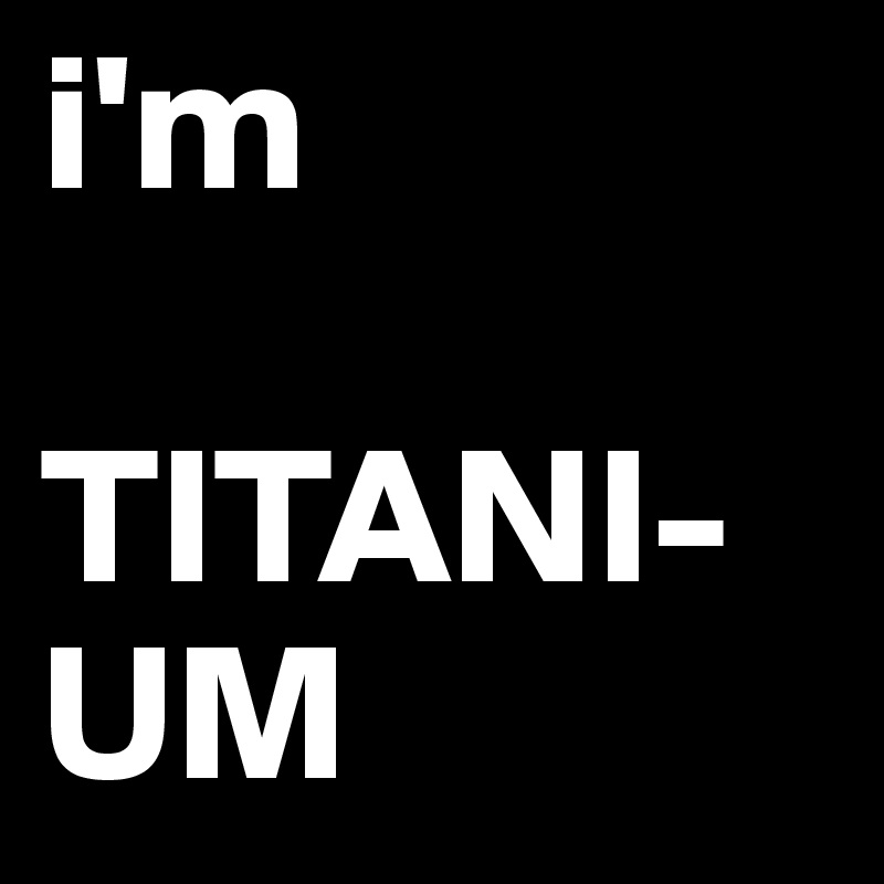 i'm 

TITANI-UM