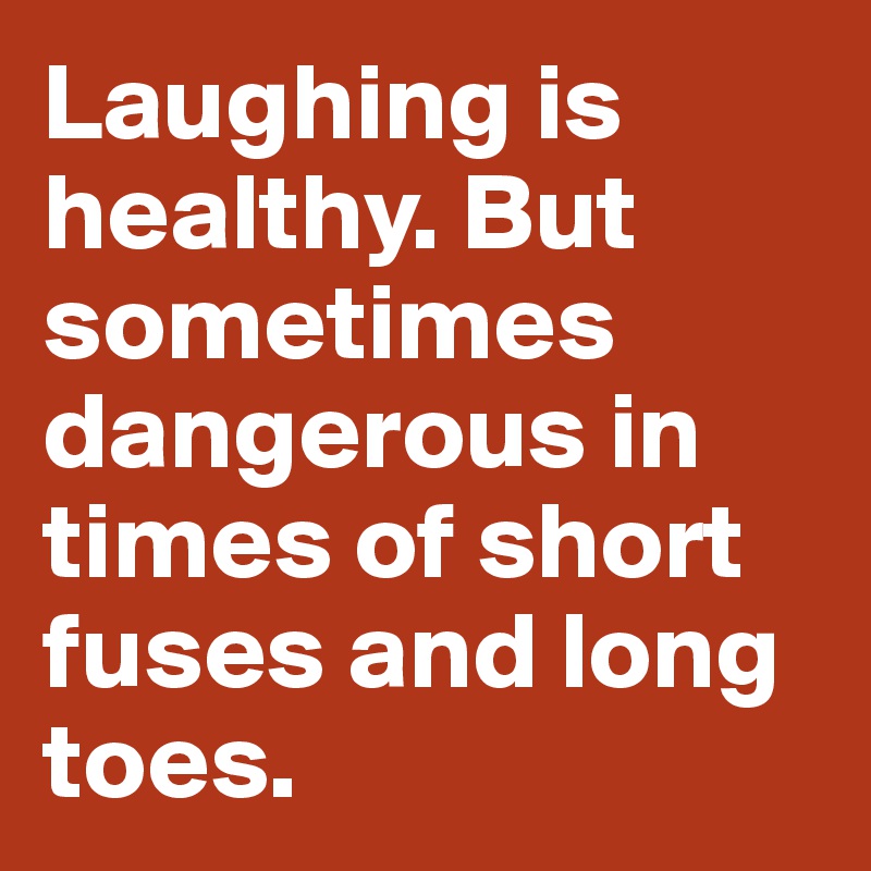 Laughing is healthy. But sometimes dangerous in times of short fuses and long toes.