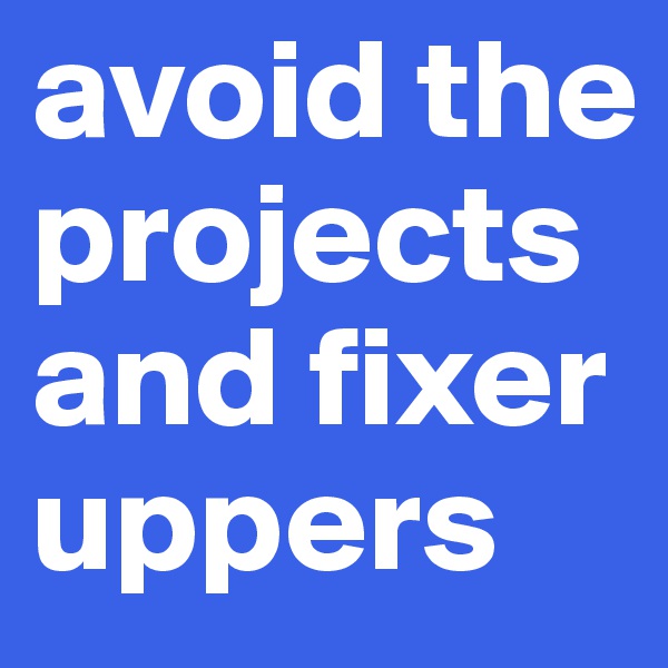 avoid the projects and fixer uppers
