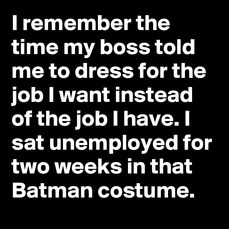 I remember the time my boss told me to dress for the job I want instead of the job I have. I sat unemployed for two weeks in that Batman costume.