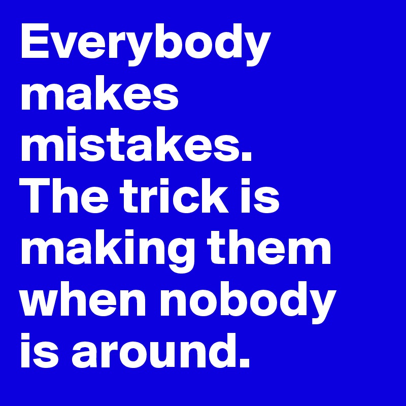 Everybody makes mistakes. 
The trick is making them when nobody is around.