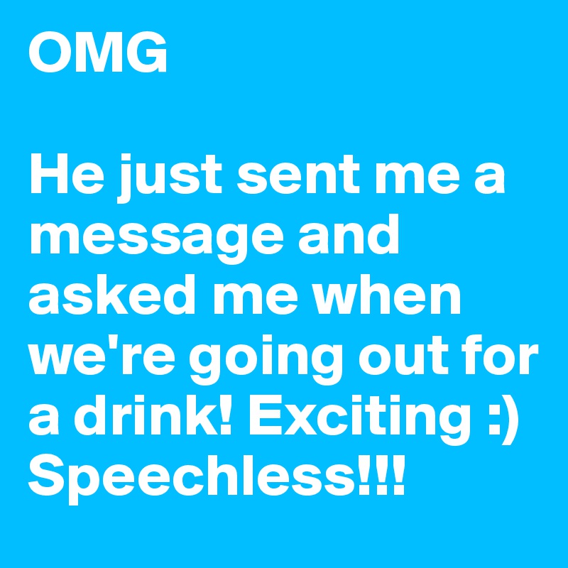 OMG 

He just sent me a message and asked me when we're going out for a drink! Exciting :) Speechless!!!