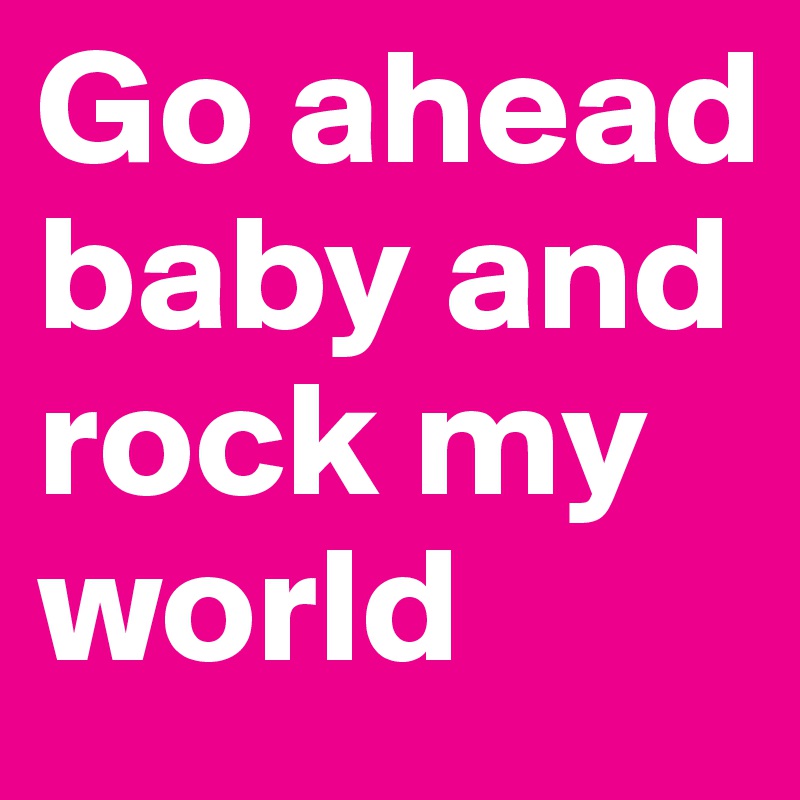Go ahead baby and rock my world