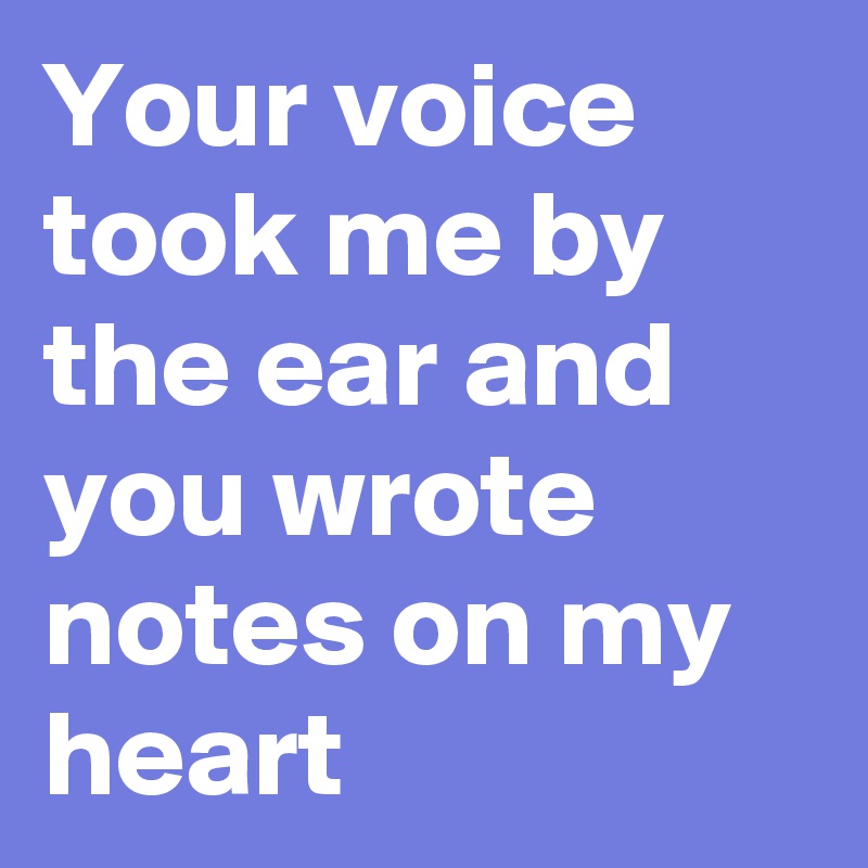 Your voice took me by the ear and you wrote notes on my heart